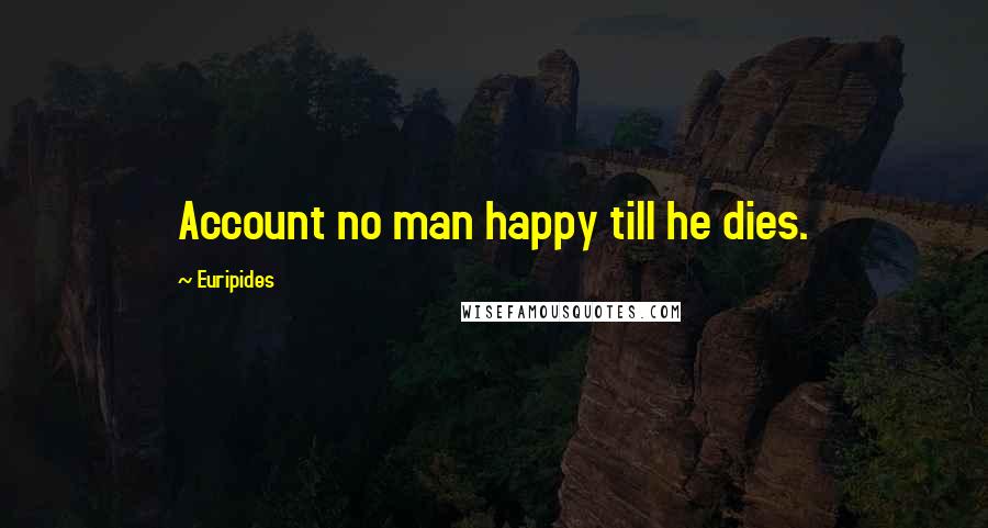 Euripides Quotes: Account no man happy till he dies.