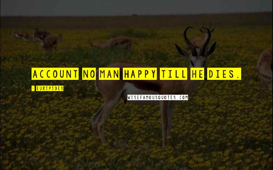 Euripides Quotes: Account no man happy till he dies.