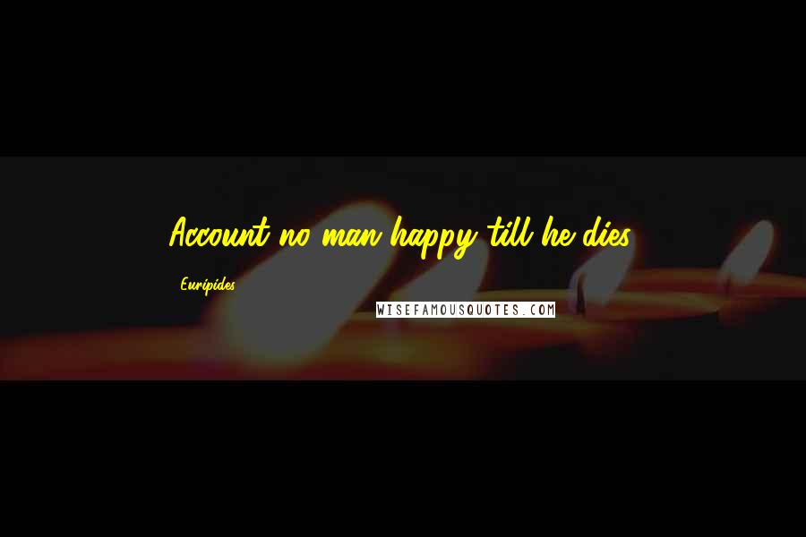 Euripides Quotes: Account no man happy till he dies.