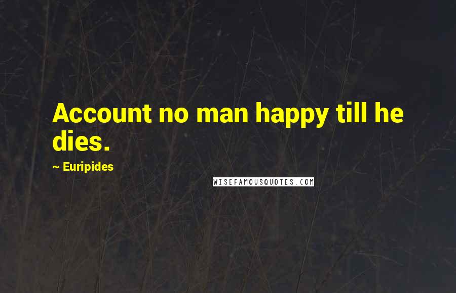 Euripides Quotes: Account no man happy till he dies.