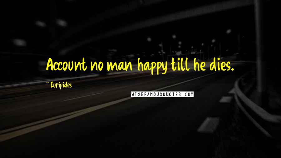 Euripides Quotes: Account no man happy till he dies.