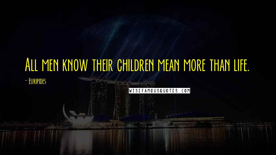 Euripides Quotes: All men know their children mean more than life.