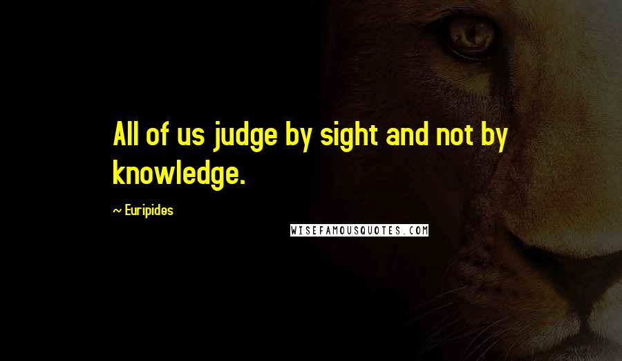 Euripides Quotes: All of us judge by sight and not by knowledge.