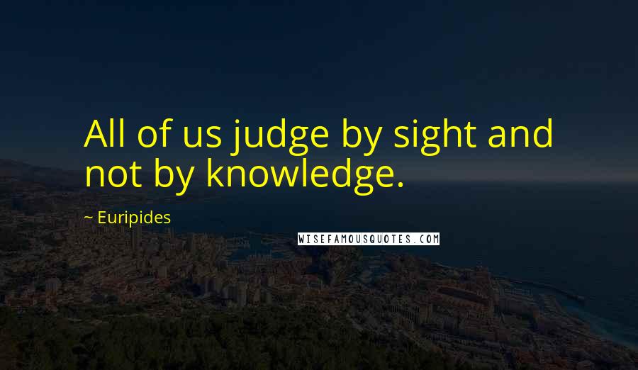 Euripides Quotes: All of us judge by sight and not by knowledge.