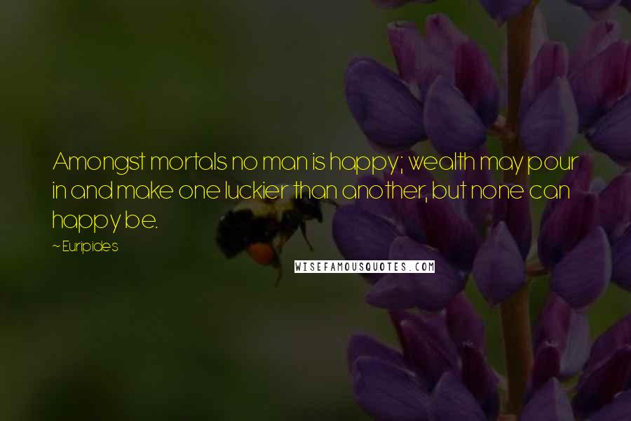 Euripides Quotes: Amongst mortals no man is happy; wealth may pour in and make one luckier than another, but none can happy be.