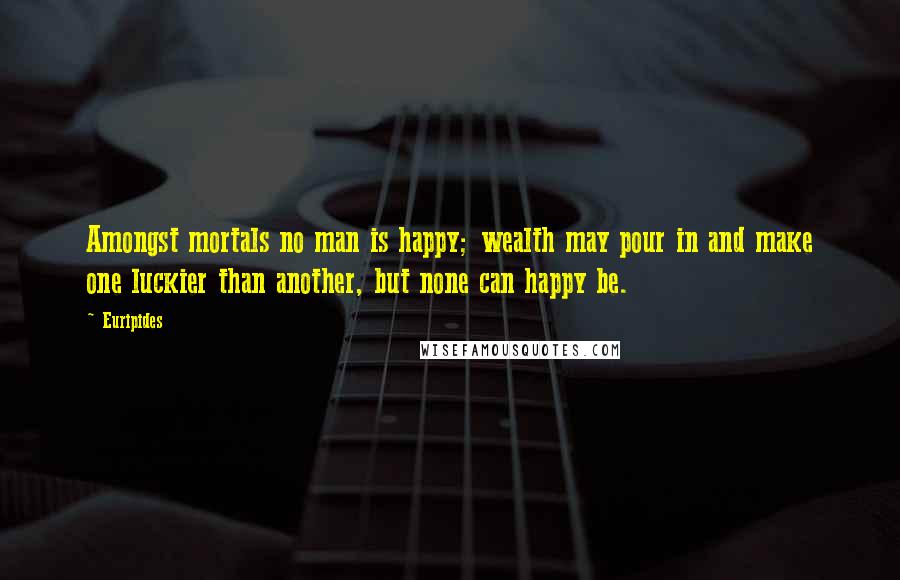 Euripides Quotes: Amongst mortals no man is happy; wealth may pour in and make one luckier than another, but none can happy be.