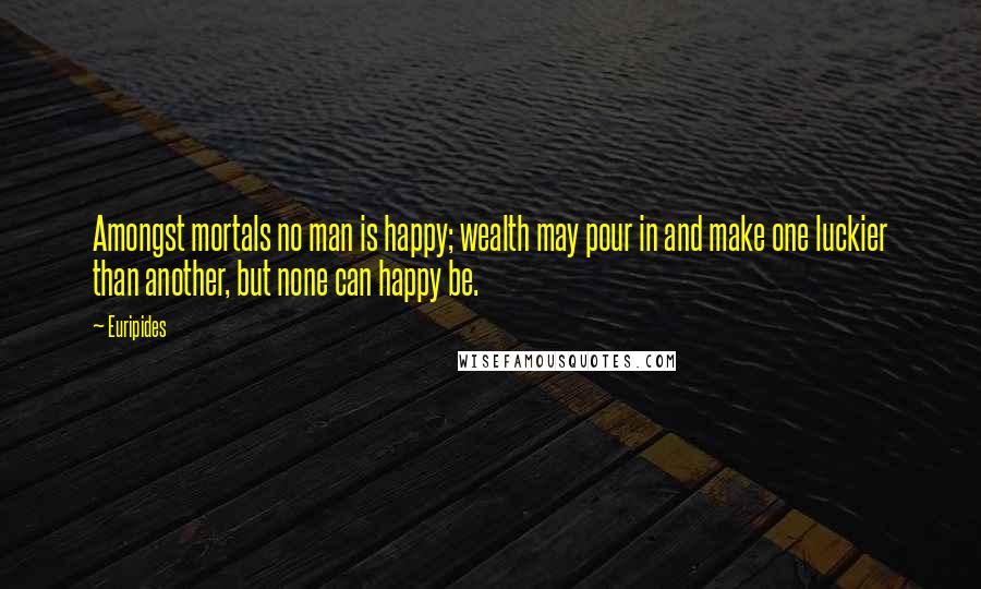 Euripides Quotes: Amongst mortals no man is happy; wealth may pour in and make one luckier than another, but none can happy be.