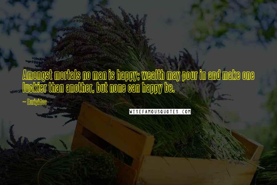 Euripides Quotes: Amongst mortals no man is happy; wealth may pour in and make one luckier than another, but none can happy be.