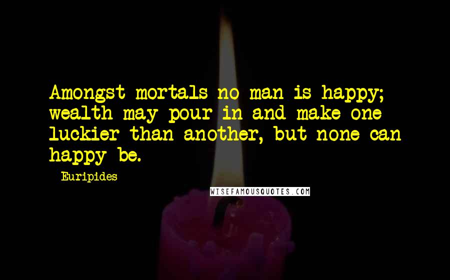 Euripides Quotes: Amongst mortals no man is happy; wealth may pour in and make one luckier than another, but none can happy be.