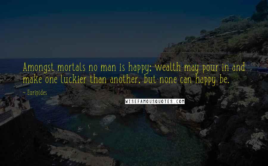 Euripides Quotes: Amongst mortals no man is happy; wealth may pour in and make one luckier than another, but none can happy be.
