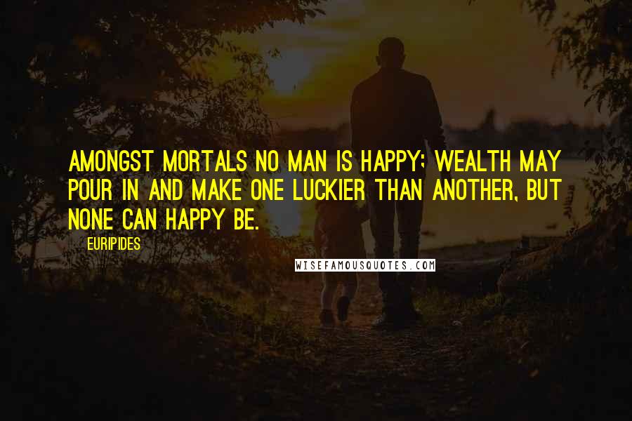 Euripides Quotes: Amongst mortals no man is happy; wealth may pour in and make one luckier than another, but none can happy be.