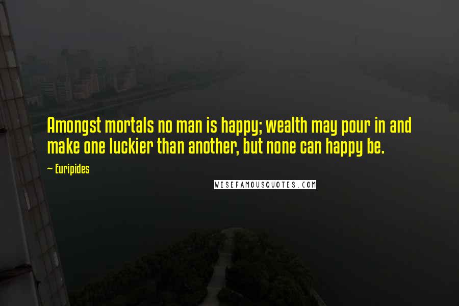 Euripides Quotes: Amongst mortals no man is happy; wealth may pour in and make one luckier than another, but none can happy be.