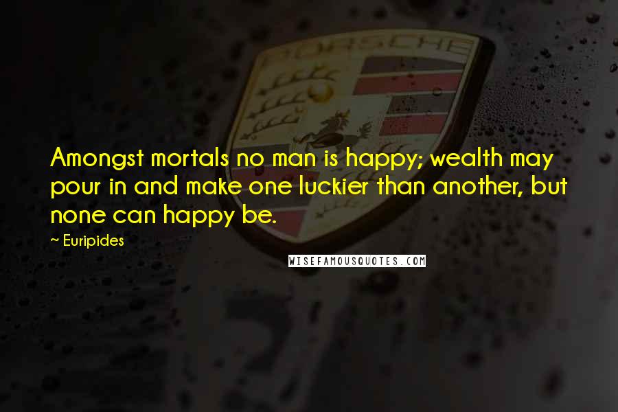 Euripides Quotes: Amongst mortals no man is happy; wealth may pour in and make one luckier than another, but none can happy be.