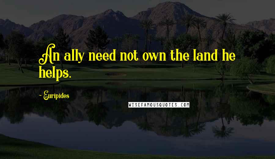 Euripides Quotes: An ally need not own the land he helps.