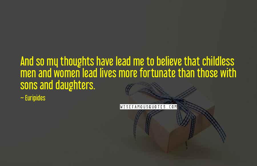 Euripides Quotes: And so my thoughts have lead me to believe that childless men and women lead lives more fortunate than those with sons and daughters.