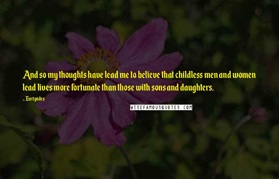 Euripides Quotes: And so my thoughts have lead me to believe that childless men and women lead lives more fortunate than those with sons and daughters.