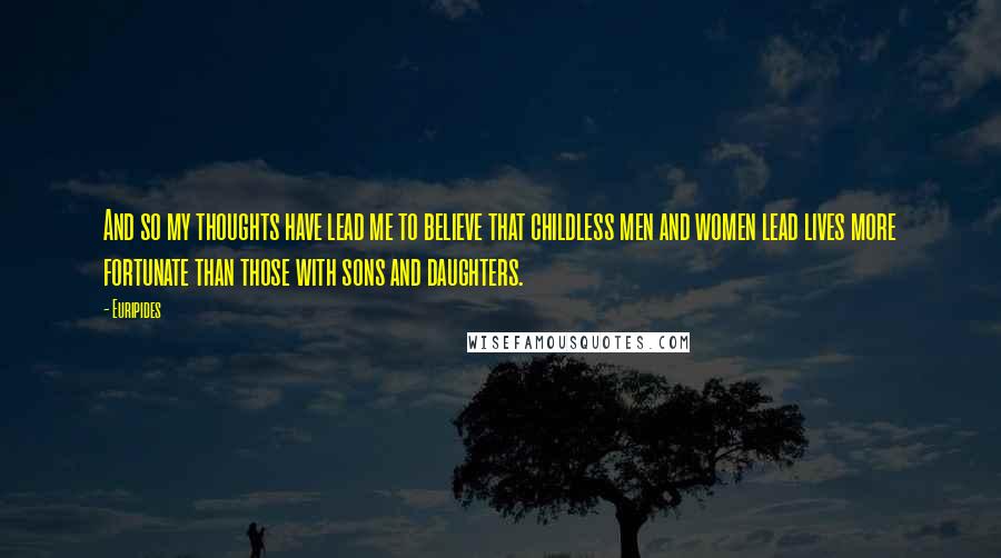 Euripides Quotes: And so my thoughts have lead me to believe that childless men and women lead lives more fortunate than those with sons and daughters.