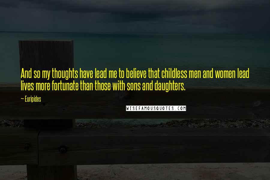 Euripides Quotes: And so my thoughts have lead me to believe that childless men and women lead lives more fortunate than those with sons and daughters.