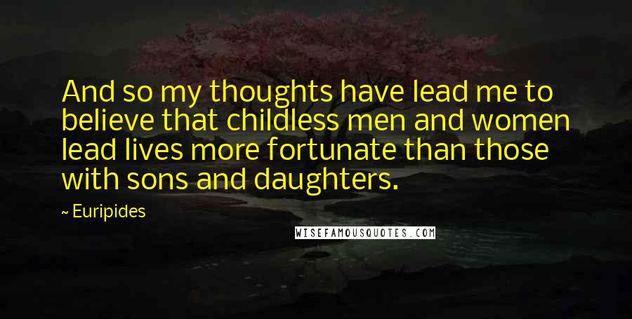 Euripides Quotes: And so my thoughts have lead me to believe that childless men and women lead lives more fortunate than those with sons and daughters.