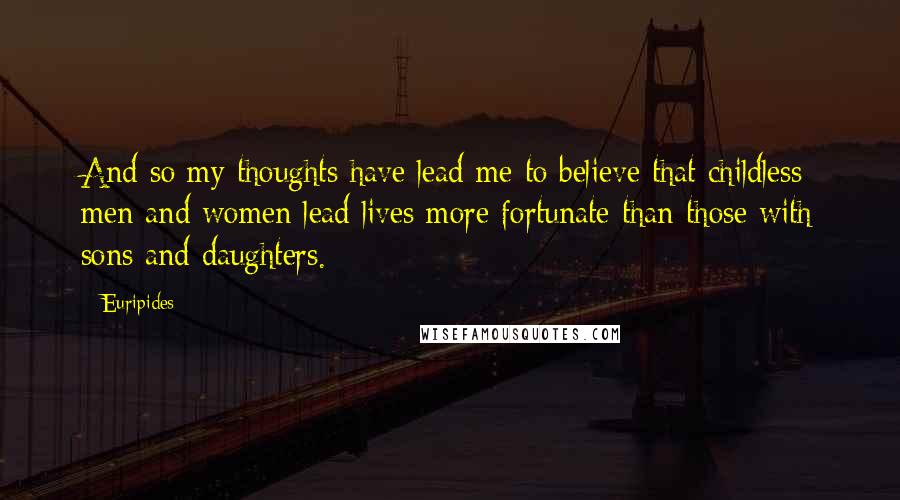 Euripides Quotes: And so my thoughts have lead me to believe that childless men and women lead lives more fortunate than those with sons and daughters.