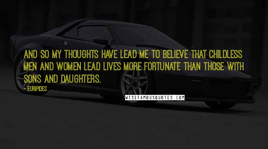 Euripides Quotes: And so my thoughts have lead me to believe that childless men and women lead lives more fortunate than those with sons and daughters.