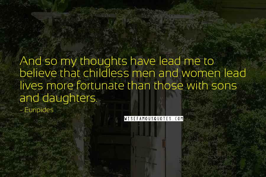 Euripides Quotes: And so my thoughts have lead me to believe that childless men and women lead lives more fortunate than those with sons and daughters.