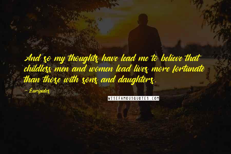 Euripides Quotes: And so my thoughts have lead me to believe that childless men and women lead lives more fortunate than those with sons and daughters.