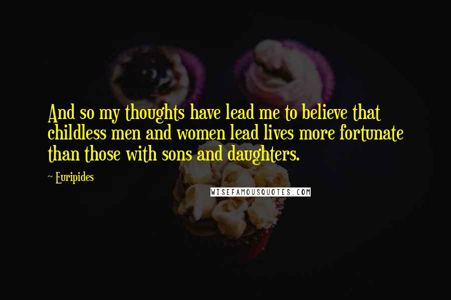 Euripides Quotes: And so my thoughts have lead me to believe that childless men and women lead lives more fortunate than those with sons and daughters.