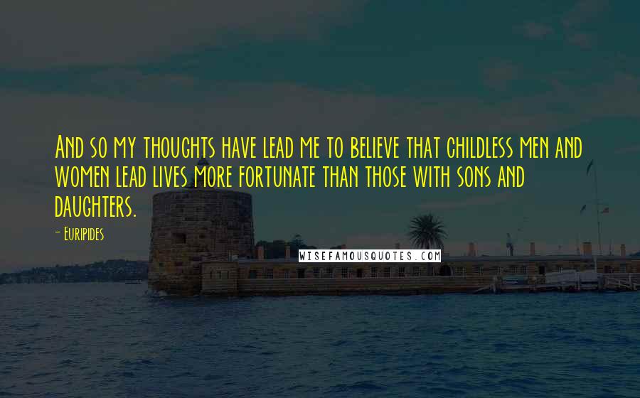 Euripides Quotes: And so my thoughts have lead me to believe that childless men and women lead lives more fortunate than those with sons and daughters.