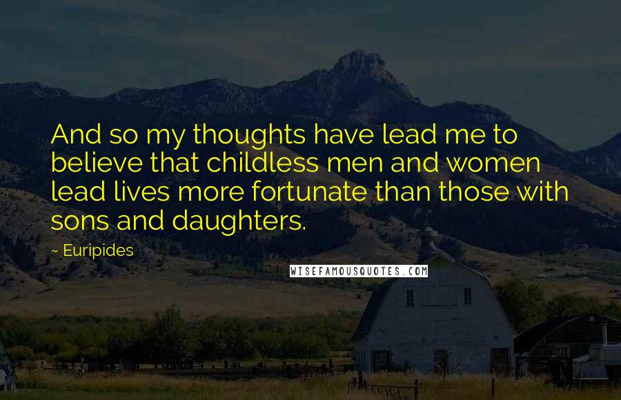 Euripides Quotes: And so my thoughts have lead me to believe that childless men and women lead lives more fortunate than those with sons and daughters.