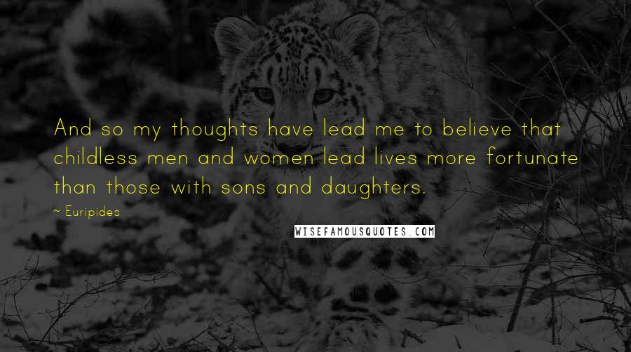 Euripides Quotes: And so my thoughts have lead me to believe that childless men and women lead lives more fortunate than those with sons and daughters.