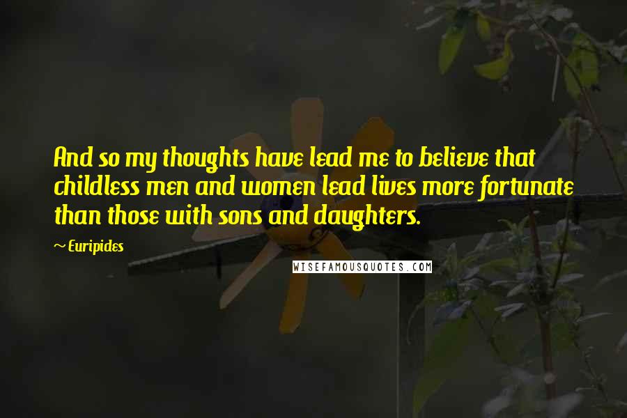 Euripides Quotes: And so my thoughts have lead me to believe that childless men and women lead lives more fortunate than those with sons and daughters.