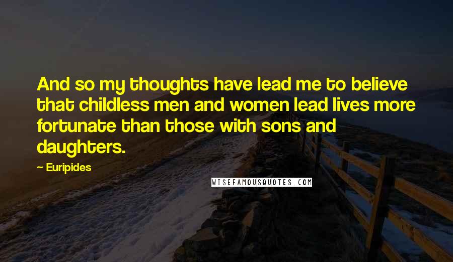 Euripides Quotes: And so my thoughts have lead me to believe that childless men and women lead lives more fortunate than those with sons and daughters.