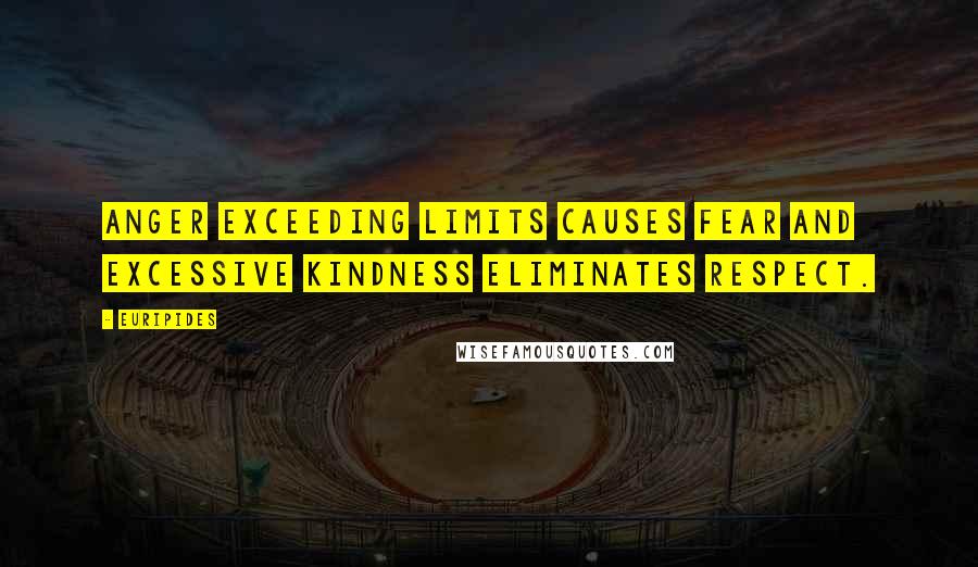 Euripides Quotes: Anger exceeding limits causes fear and excessive kindness eliminates respect.