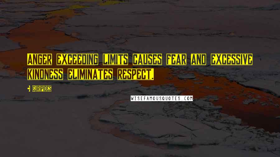 Euripides Quotes: Anger exceeding limits causes fear and excessive kindness eliminates respect.