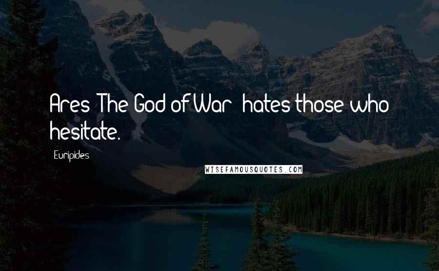 Euripides Quotes: Ares (The God of War) hates those who hesitate.