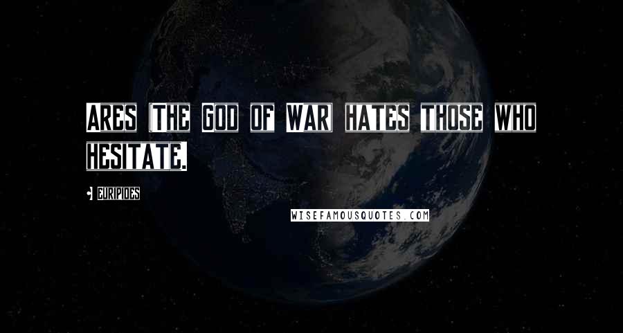 Euripides Quotes: Ares (The God of War) hates those who hesitate.