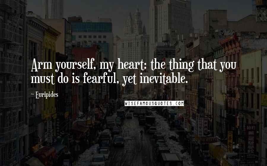 Euripides Quotes: Arm yourself, my heart: the thing that you must do is fearful, yet inevitable.