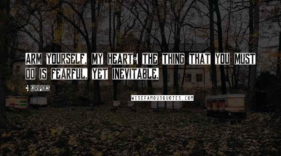 Euripides Quotes: Arm yourself, my heart: the thing that you must do is fearful, yet inevitable.