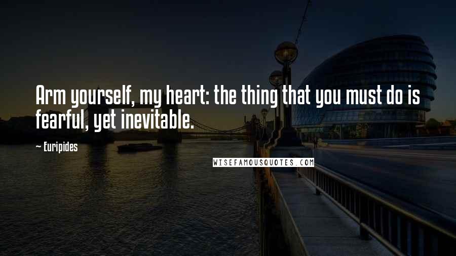 Euripides Quotes: Arm yourself, my heart: the thing that you must do is fearful, yet inevitable.