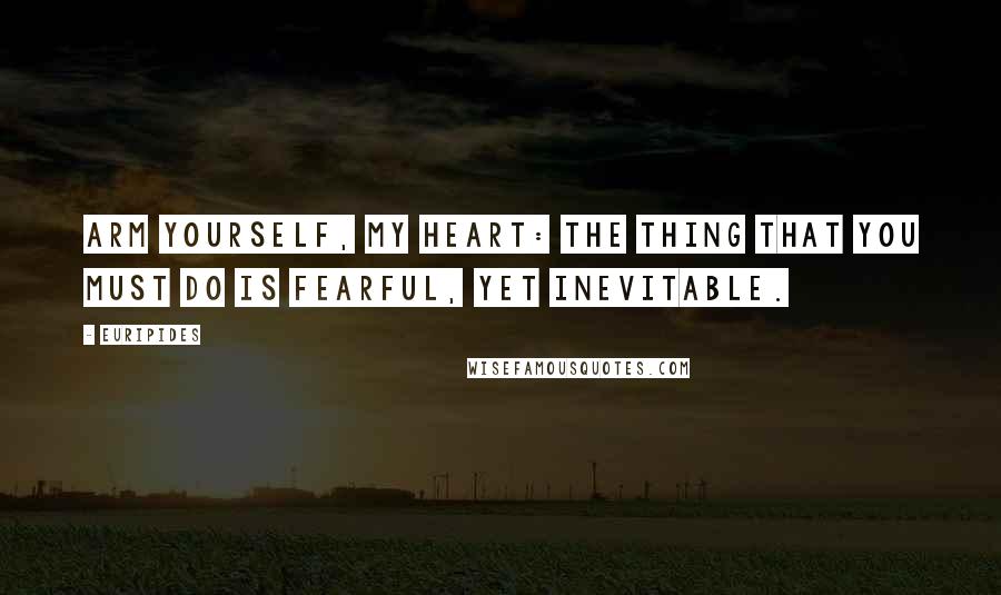 Euripides Quotes: Arm yourself, my heart: the thing that you must do is fearful, yet inevitable.