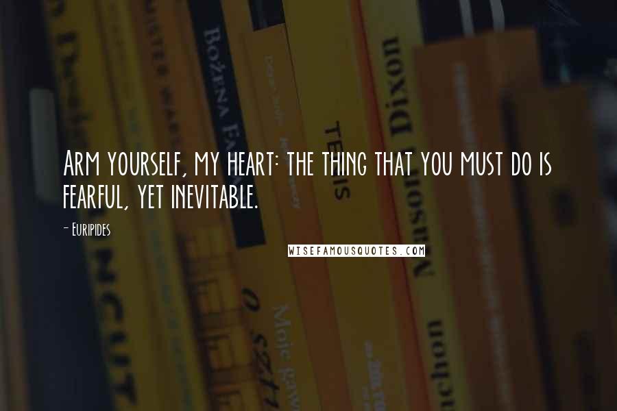 Euripides Quotes: Arm yourself, my heart: the thing that you must do is fearful, yet inevitable.