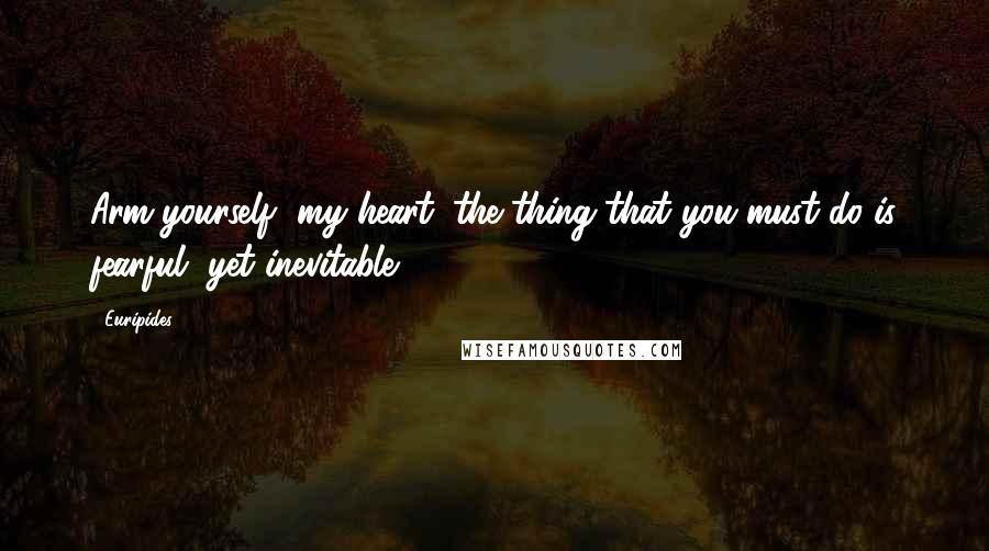 Euripides Quotes: Arm yourself, my heart: the thing that you must do is fearful, yet inevitable.