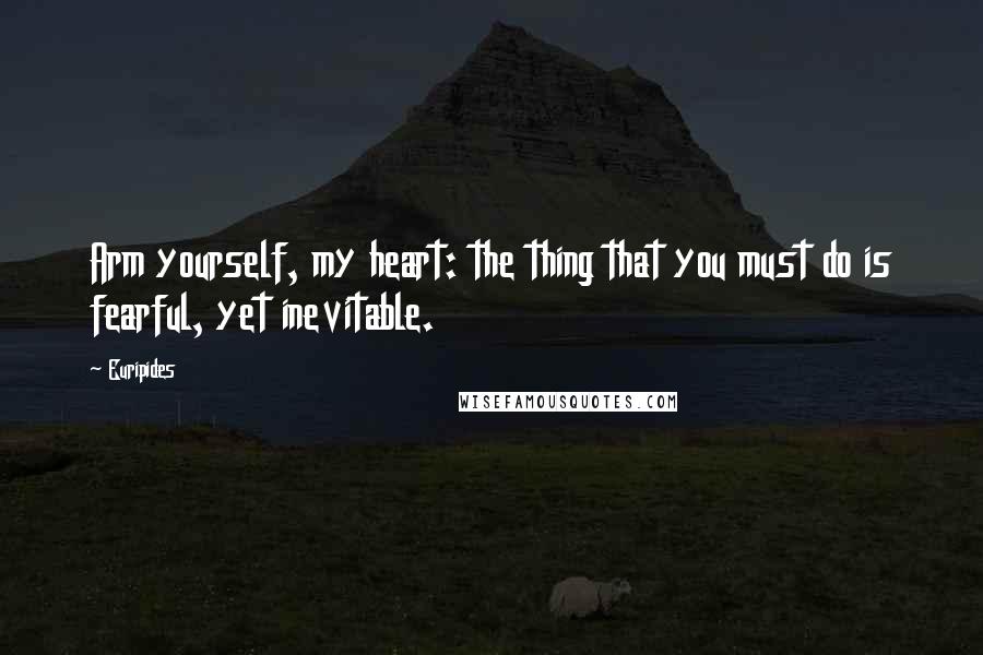 Euripides Quotes: Arm yourself, my heart: the thing that you must do is fearful, yet inevitable.