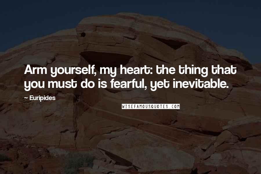 Euripides Quotes: Arm yourself, my heart: the thing that you must do is fearful, yet inevitable.