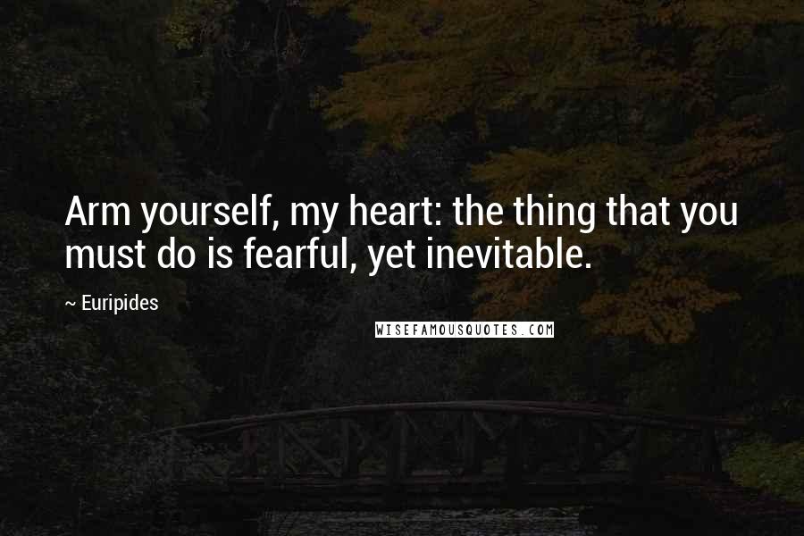 Euripides Quotes: Arm yourself, my heart: the thing that you must do is fearful, yet inevitable.