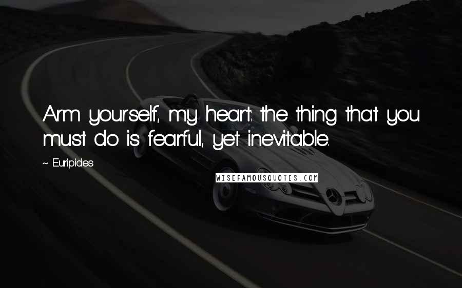 Euripides Quotes: Arm yourself, my heart: the thing that you must do is fearful, yet inevitable.