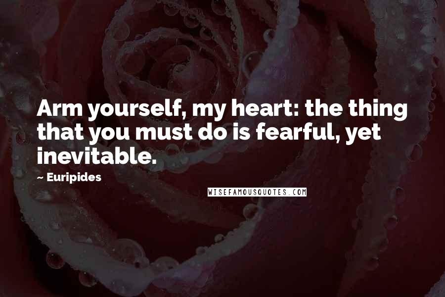 Euripides Quotes: Arm yourself, my heart: the thing that you must do is fearful, yet inevitable.
