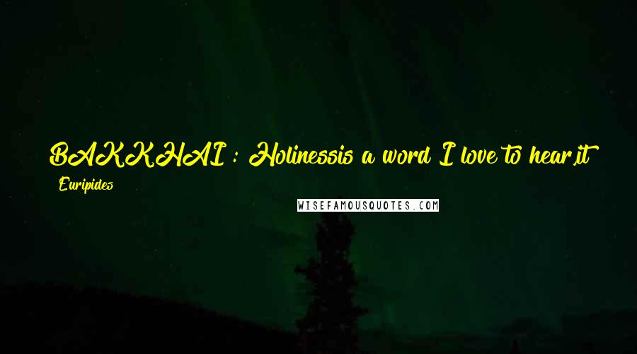 Euripides Quotes: BAKKHAI : Holinessis a word I love to hear,it sounds like wings to me,wings brushing the world, grazing my life.