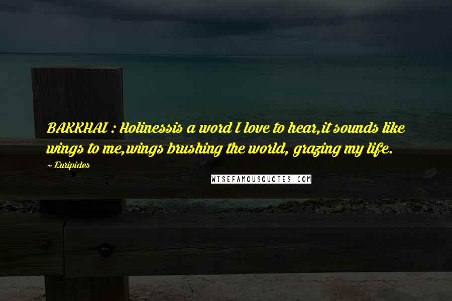 Euripides Quotes: BAKKHAI : Holinessis a word I love to hear,it sounds like wings to me,wings brushing the world, grazing my life.